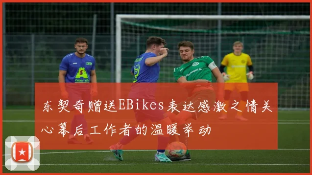 东契奇赠送EBikes表达感激之情关心幕后工作者的温暖举动