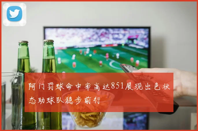 阿门罚球命中率高达851展现出色状态助球队稳步前行