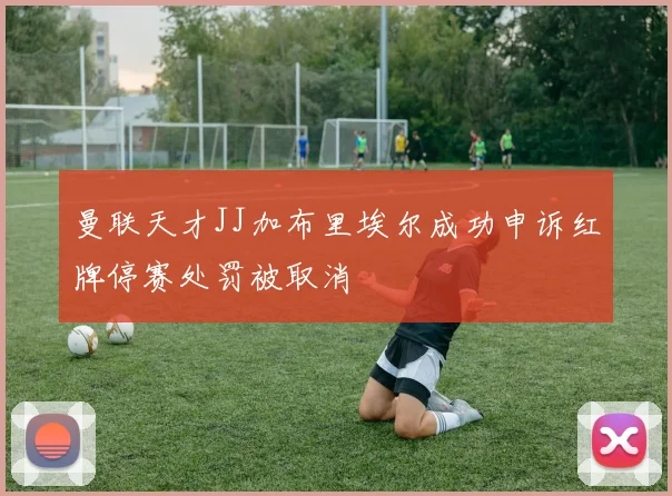 曼联天才JJ加布里埃尔成功申诉红牌停赛处罚被取消