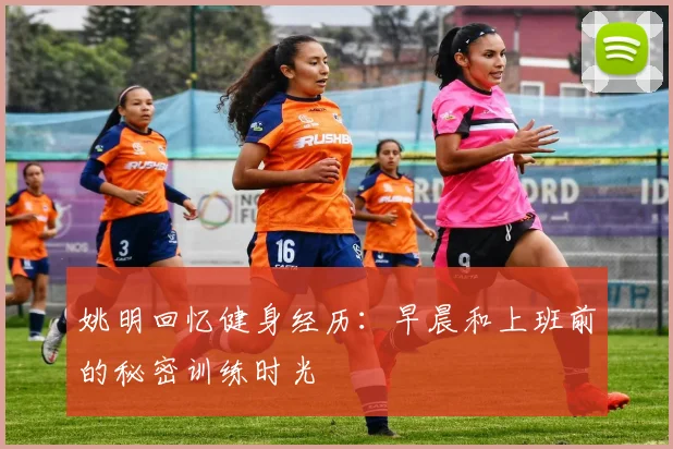 姚明回忆健身经历：早晨和上班前的秘密训练时光