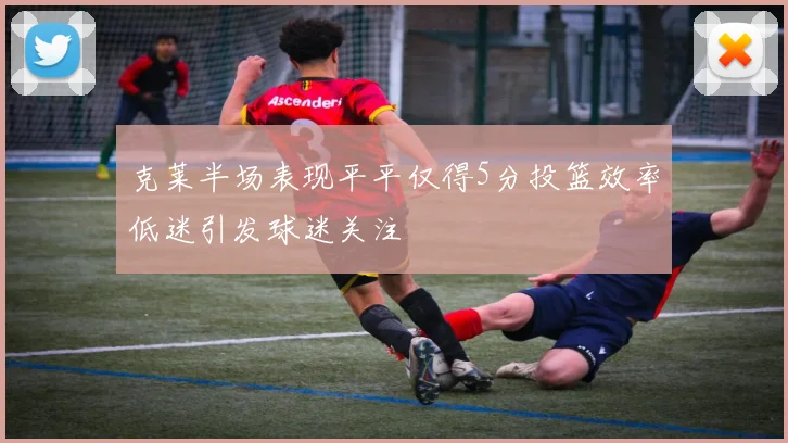 克莱半场表现平平仅得5分投篮效率低迷引发球迷关注