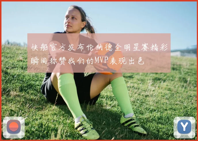 快船官方发布伦纳德全明星赛精彩瞬间称赞我们的MVP表现出色