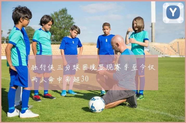 独行侠三分球困境显现赛季至今仅两人命中率超30