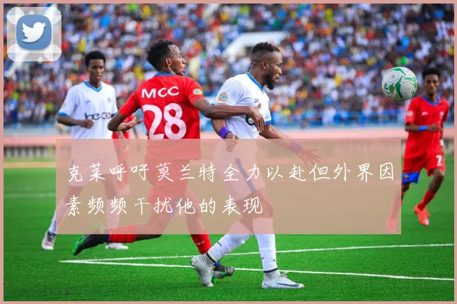 克莱呼吁莫兰特全力以赴但外界因素频频干扰他的表现