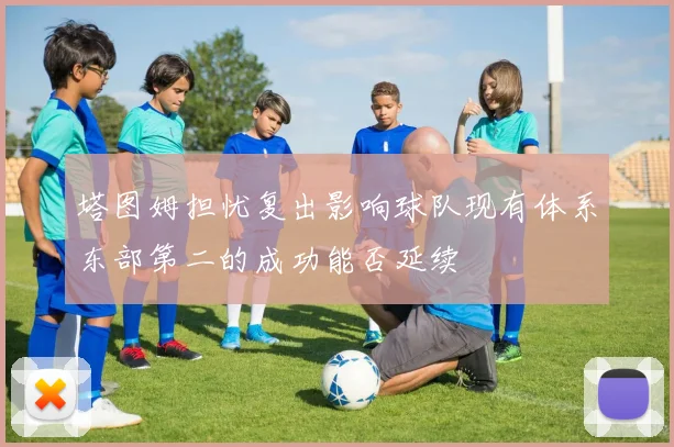 塔图姆担忧复出影响球队现有体系东部第二的成功能否延续