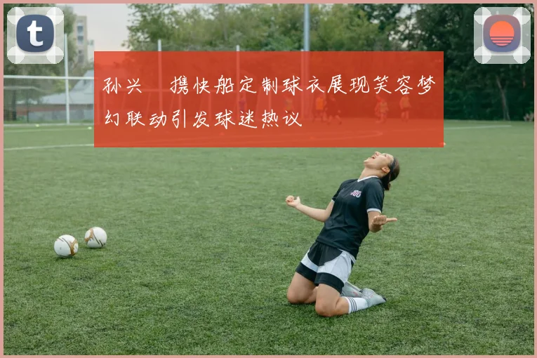 孙兴慜携快船定制球衣展现笑容梦幻联动引发球迷热议