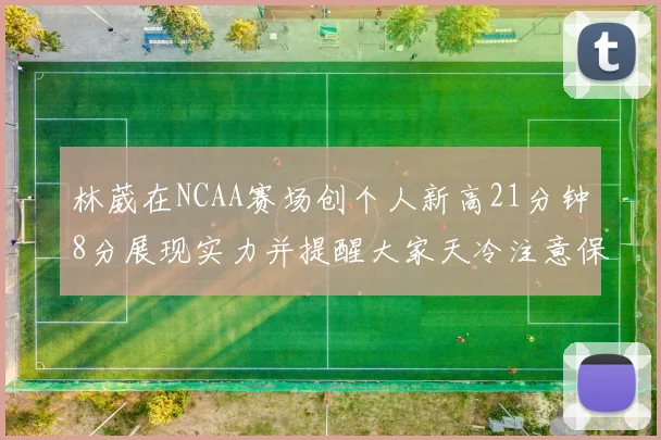 林葳在NCAA赛场创个人新高21分钟8分展现实力并提醒大家天冷注意保暖