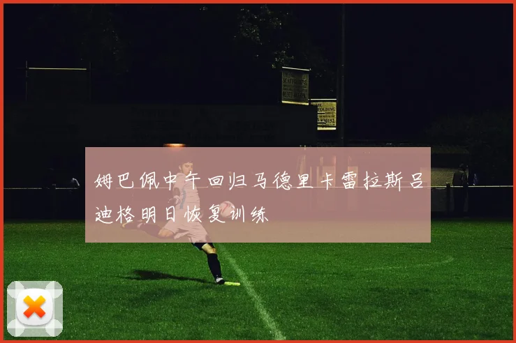 姆巴佩中午回归马德里卡雷拉斯吕迪格明日恢复训练