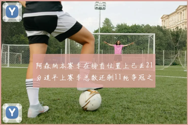 阿森纳本赛季在榜首位置上已丢21分追平上赛季总数还剩11轮争冠之路艰难