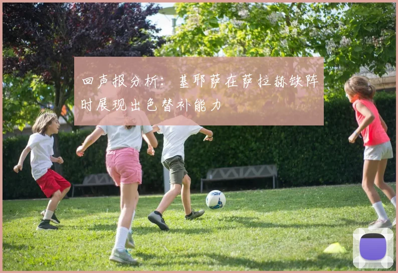 回声报分析：基耶萨在萨拉赫缺阵时展现出色替补能力