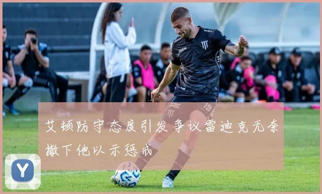 艾顿防守态度引发争议雷迪克无奈撤下他以示惩戒