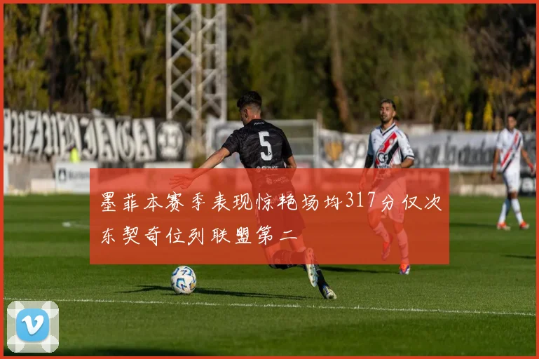 墨菲本赛季表现惊艳场均317分仅次东契奇位列联盟第二