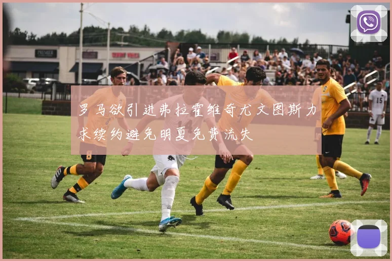罗马欲引进弗拉霍维奇尤文图斯力求续约避免明夏免费流失