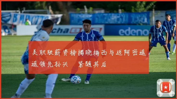 美职联薪资榜揭晓梅西与迈阿密遥遥领先孙兴慜紧随其后