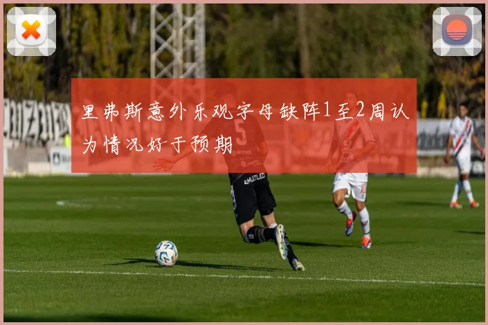 里弗斯意外乐观字母缺阵1至2周认为情况好于预期