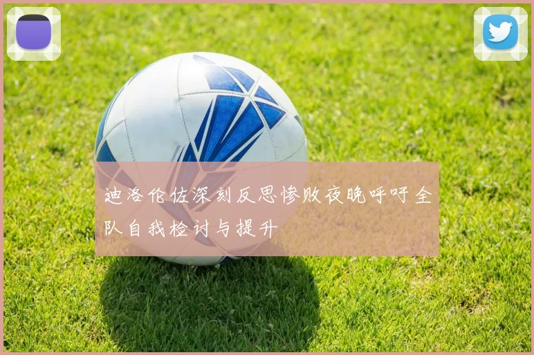 迪洛伦佐深刻反思惨败夜晚呼吁全队自我检讨与提升