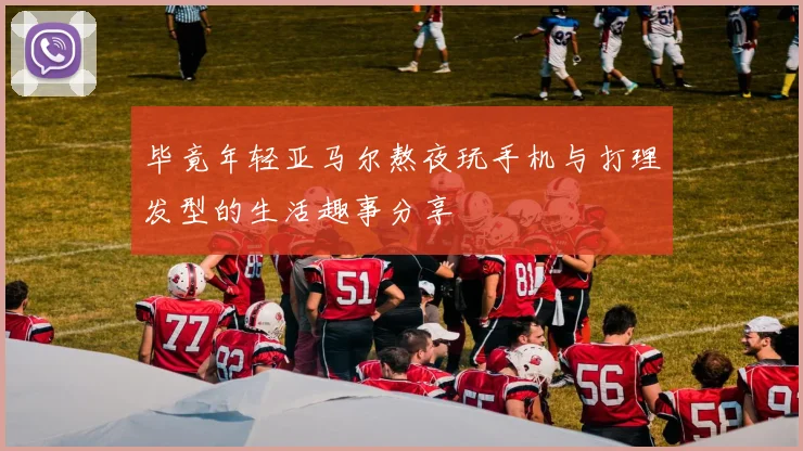 毕竟年轻亚马尔熬夜玩手机与打理发型的生活趣事分享