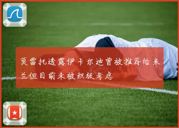 莫雷托透露伊卡尔迪曾被推荐给米兰但目前未被积极考虑