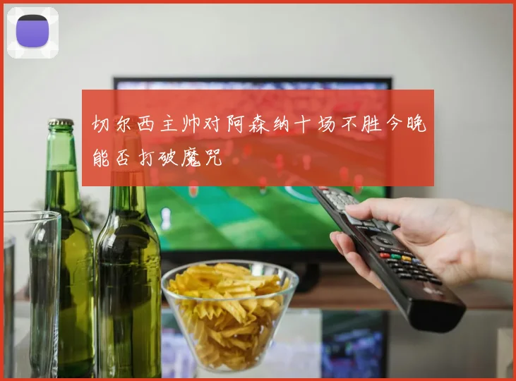 切尔西主帅对阿森纳十场不胜今晚能否打破魔咒