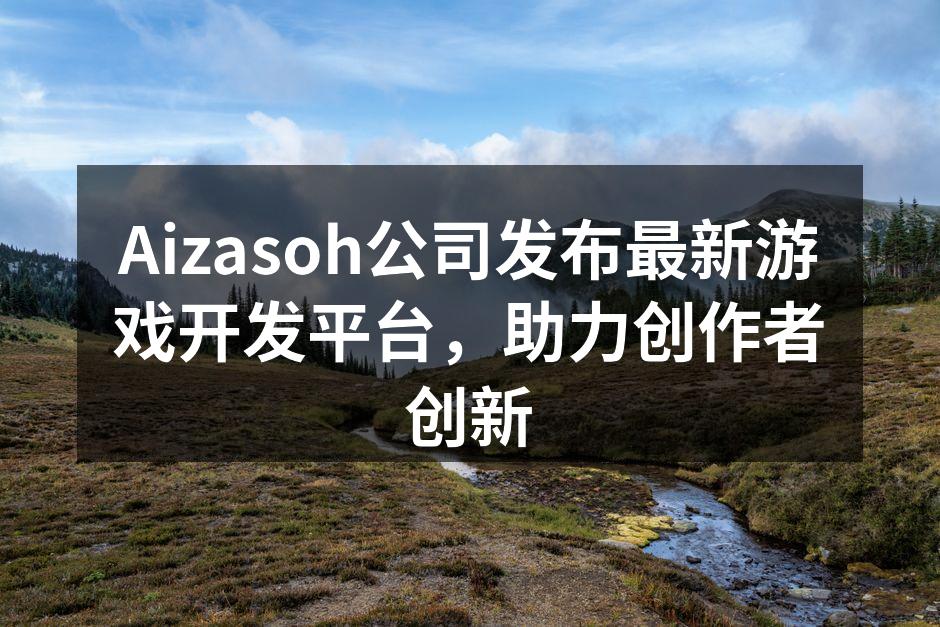 Aizasoh公司发布最新游戏开发平台，